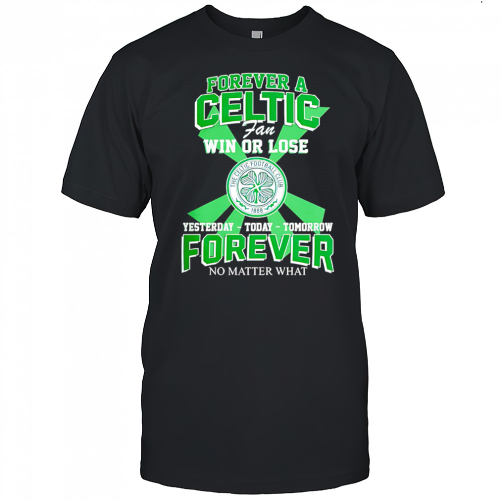 Forever A Celtic FC Fan Win Or Lose Yesterday Today Tomorrow Forever No Matter What shirt