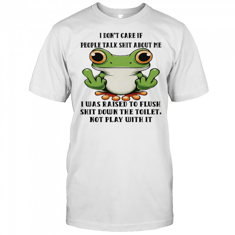 Frog I don’t care if people talk shit about me I was raised to flush shit down the toilet shirt