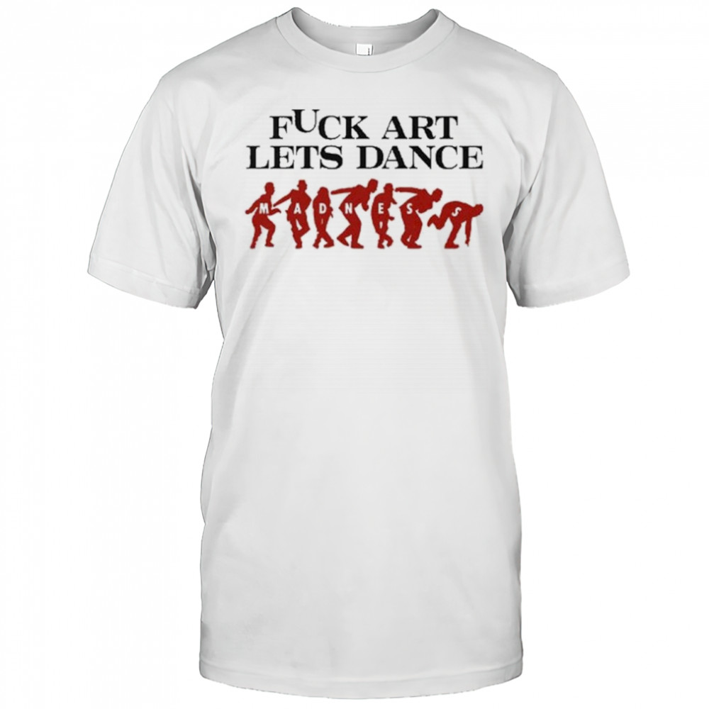 Fuck Art Let’s Dance Madness Shirt