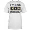 Funny I Tell Dad Perioddically Periodic Table Humor T-Shirt