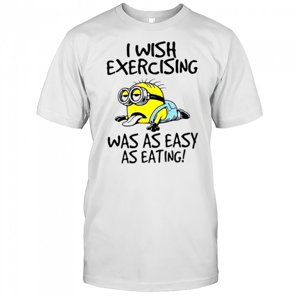 Funny Minion I wish exercising was as easy as eating shirt