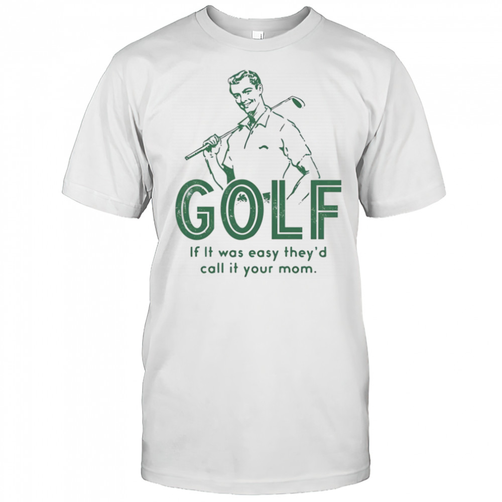 Golf if it was easy they’d call it your mom shirt