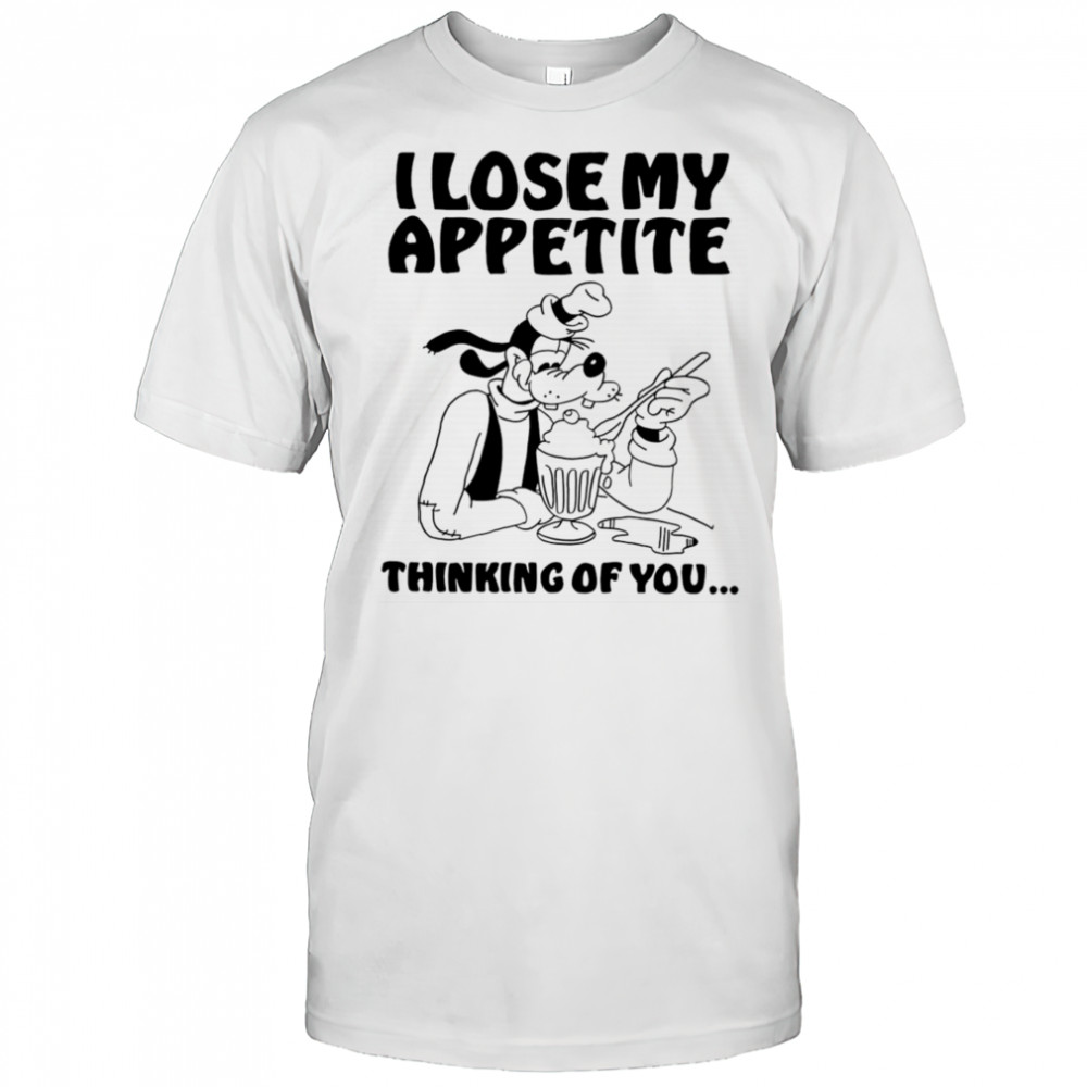 Goofy I lose my appetite thinking of you shirt