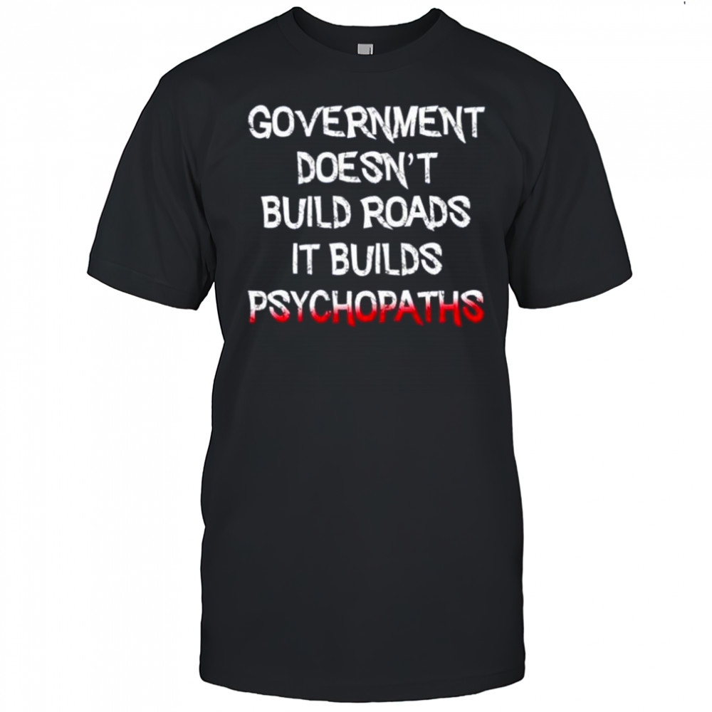 Government doesn’t build roads it builds psychopaths shirt