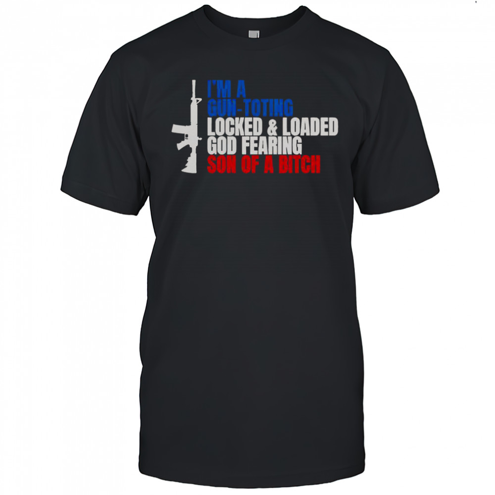 Gun I’m A Gun Toting Locked And Loaded God Fearing Son Of A Bitch T-Shirt