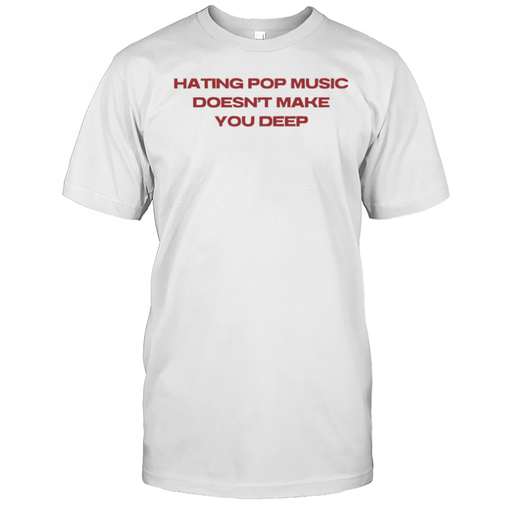 Hating pop music doesn’t make you deep shirt