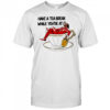 Have A Tea Break While You’re At It Shirt