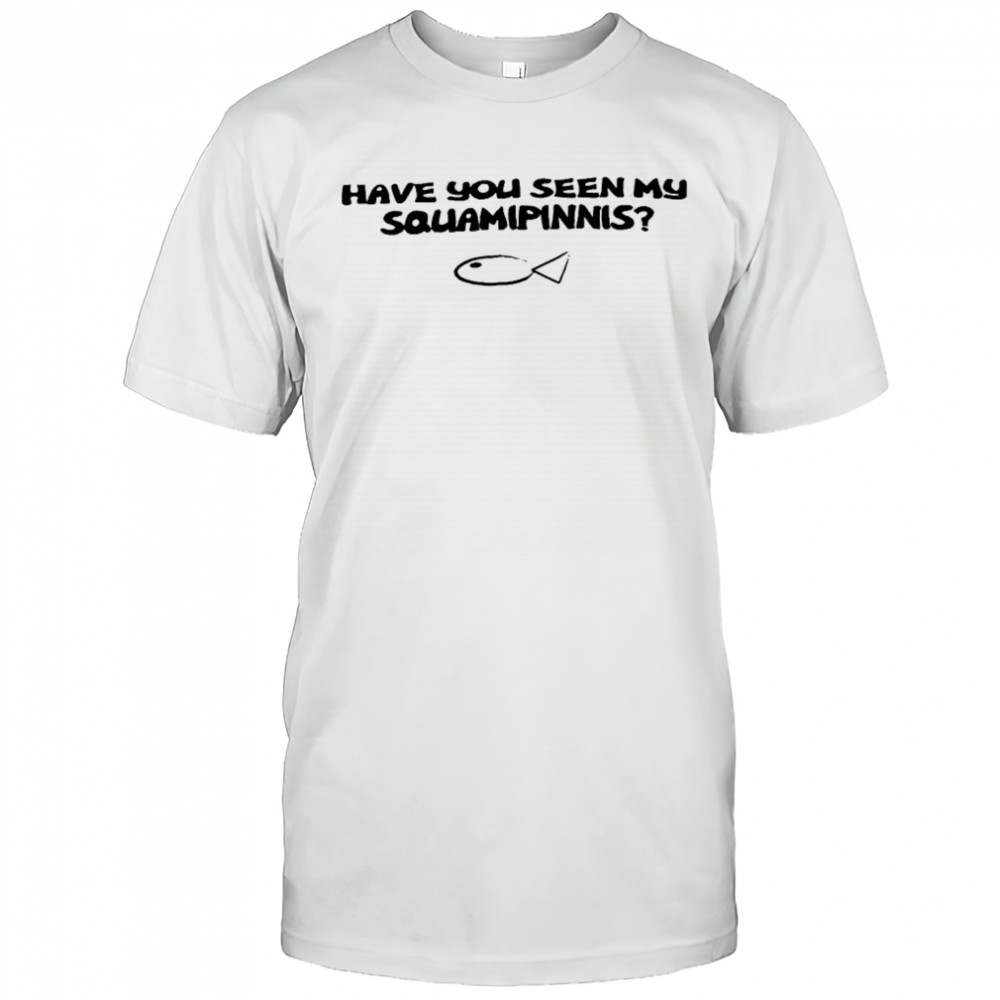 Have you seen my squamipinnis shirt