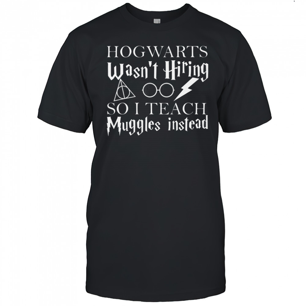 Hogwarts Wasn’t Hiring So I Teach Muggles T-Shirt