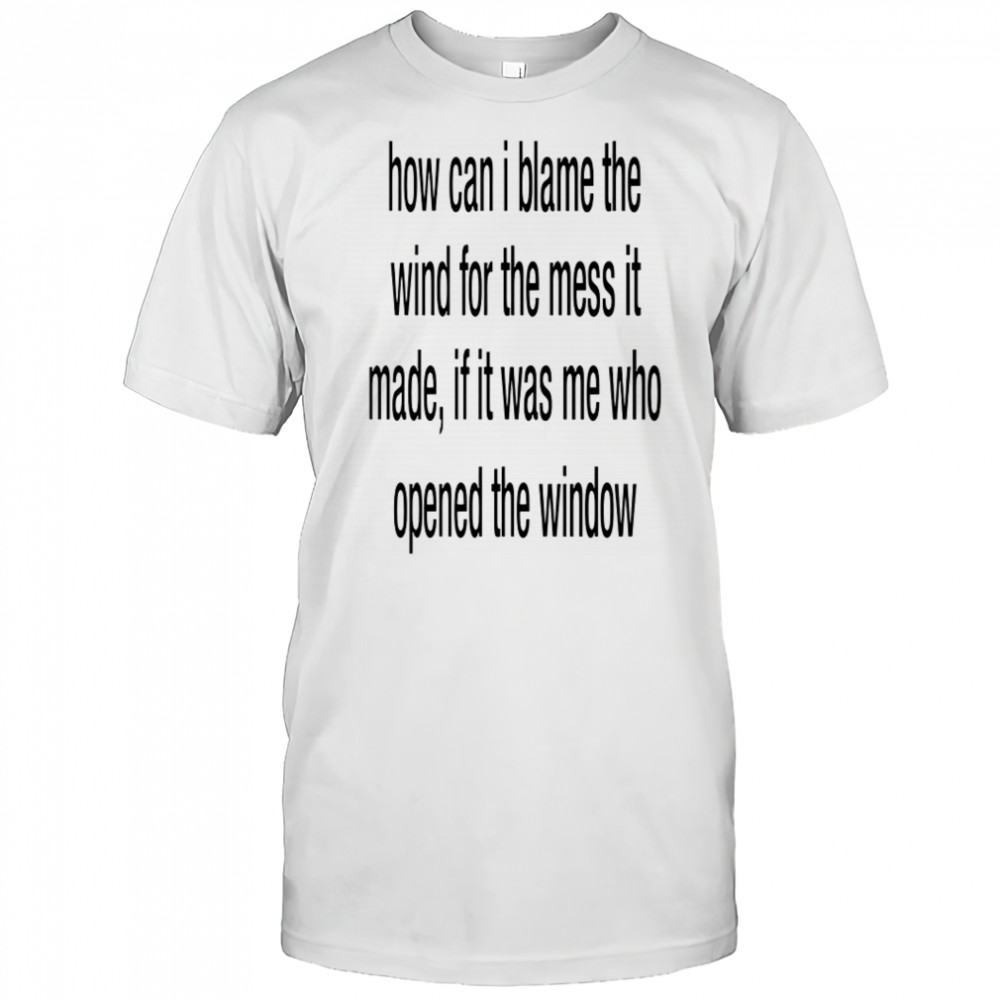 How can i blame the wind for the mess it made shirt
