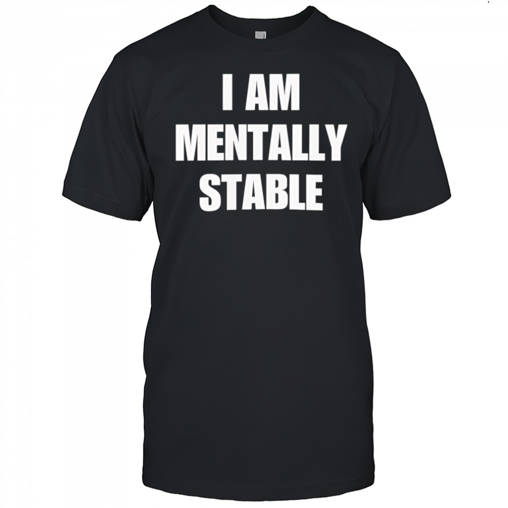 I Am Mentally Stable shirt