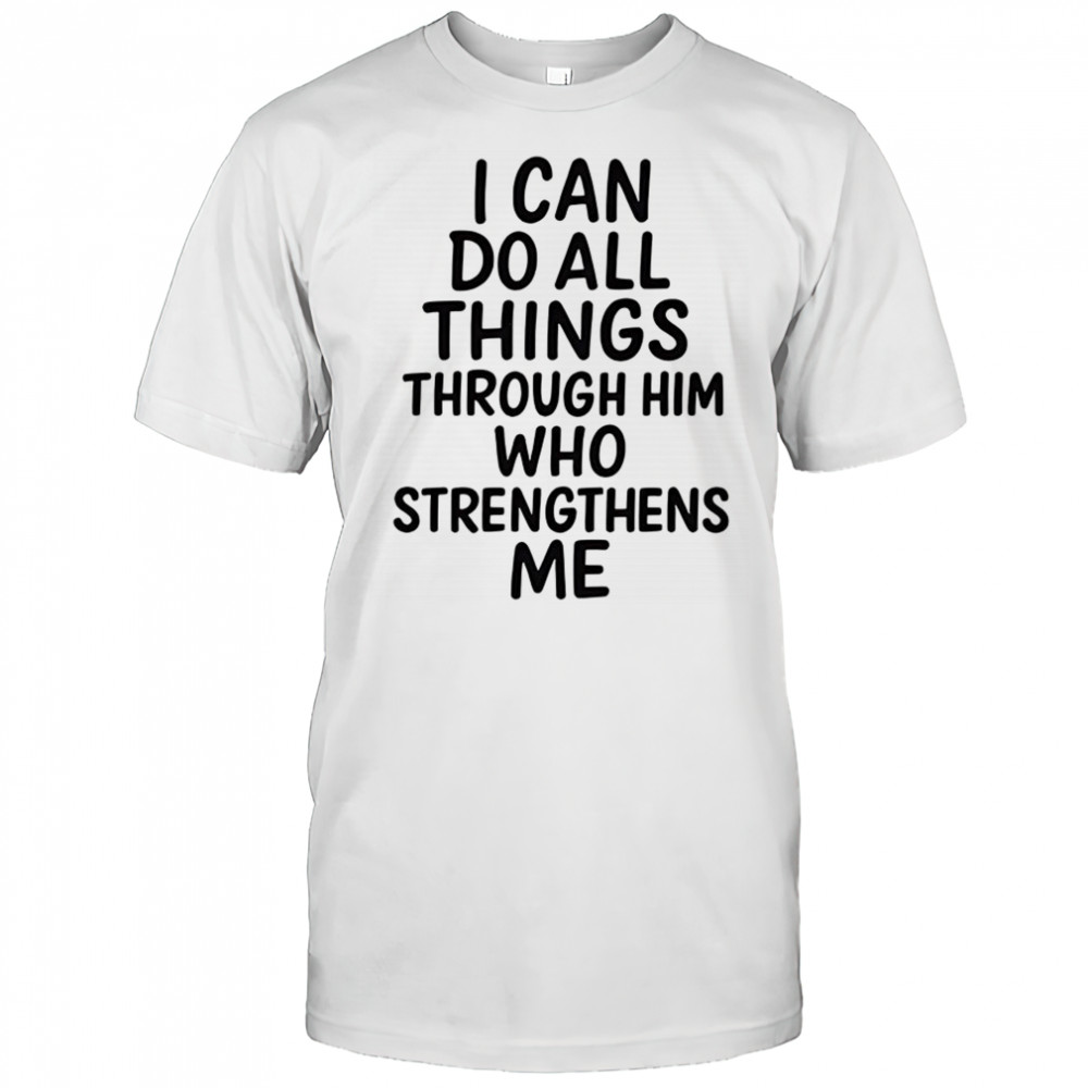 I can do all things through him who strengthens me shirt