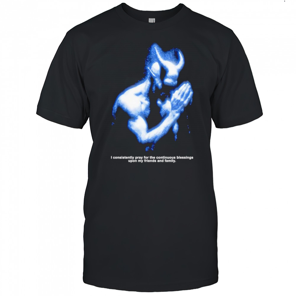 I consistently pray for the continuous blessings upon my friends and family shirt