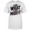 I Did What Last Night shirt