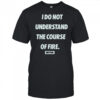 I Do Not Understand The Course Of Fire Dirtykid t-shirt