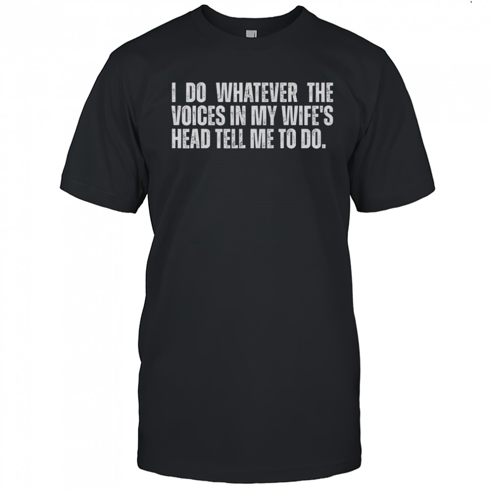 I Do Whatever The Voices In My Wife’s Head Tell Me To Do T-Shirt