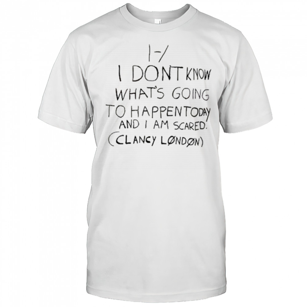 I Don’t Know What’s Going To Happen Today And I Am Scared Clancy London t-shirt