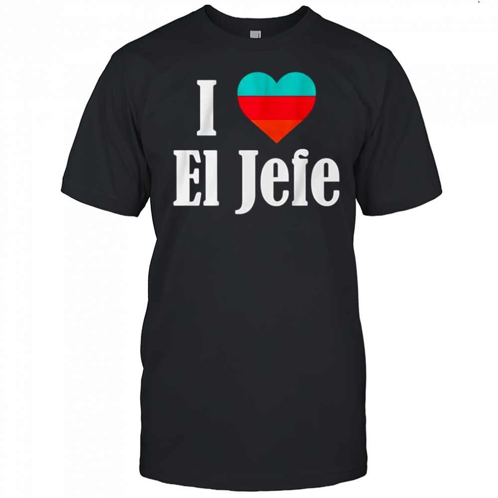 I Heart El Jefe shirt