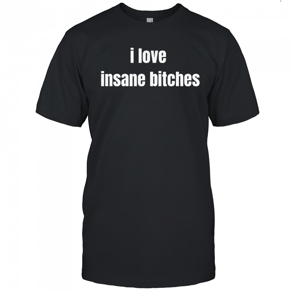 I love insane bitches shirt