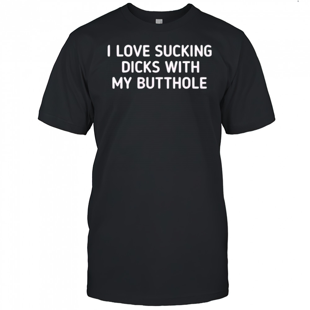I love sucking dicks with my butthole shirt