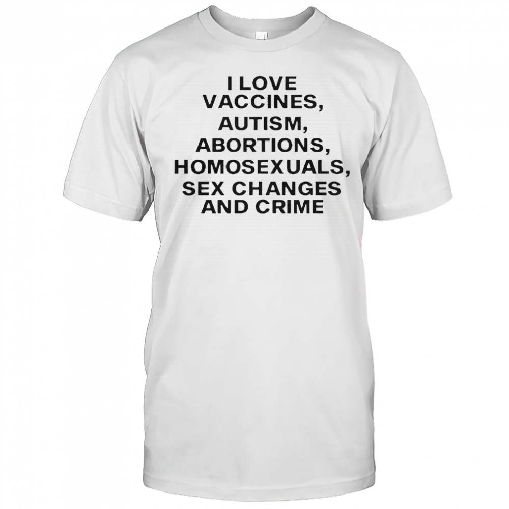 I Love Vaccines Autism Abortions Homosexuals Sex Changes And Crime T-Shirt