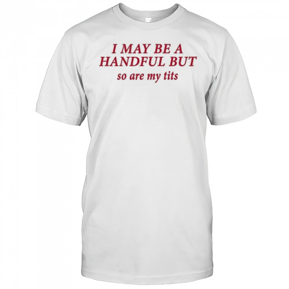 I May Be A Handful But So Are My Tits Shirt