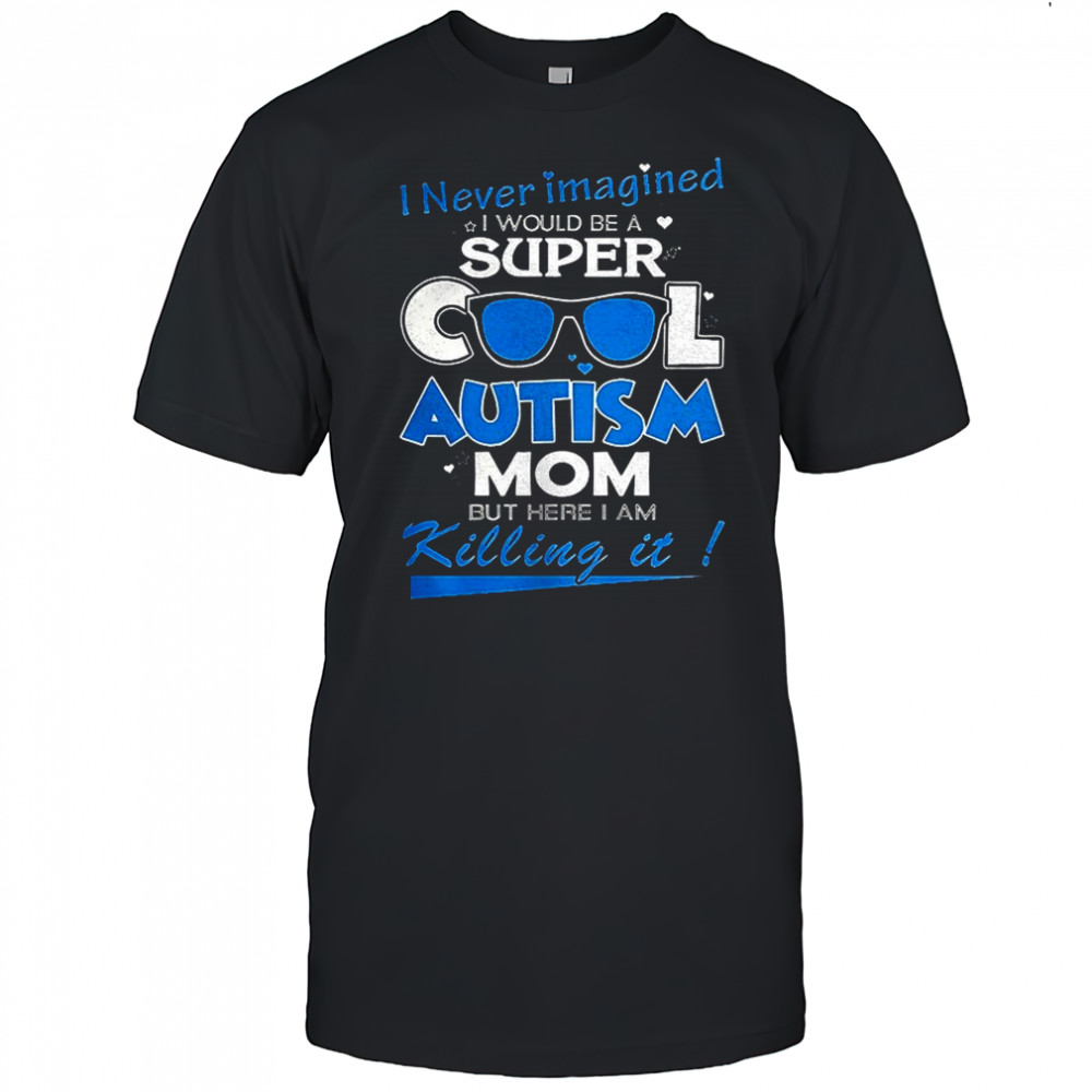 I never imagined I would be a super cool autism mom but here I am Killing it shirt