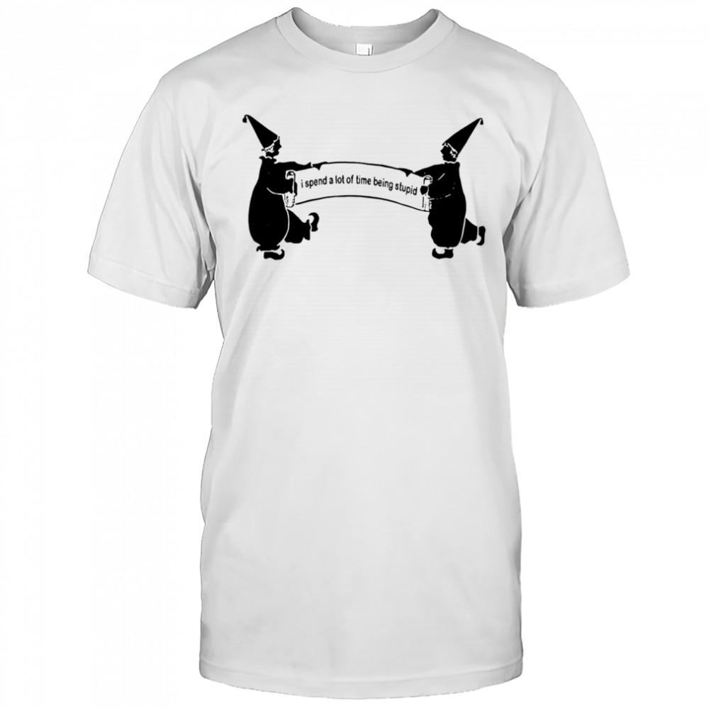 I Spend A Lot Of Time Being Stupid shirt