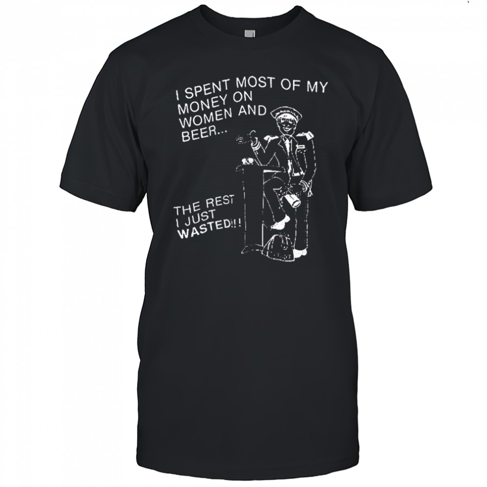 I spent most of my money on women and beer the rest I just wasted shirt