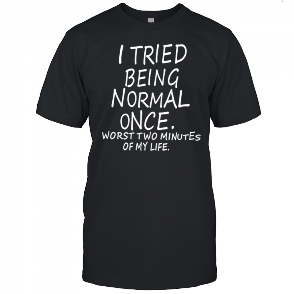 I Tried Being Normal Once Worst Two Minutes Of My Life shirt