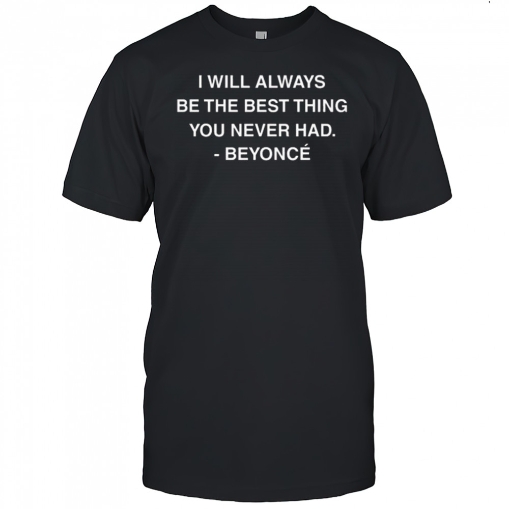 I Will Always Be The Best Thing You Never Had Beyonce Shirt