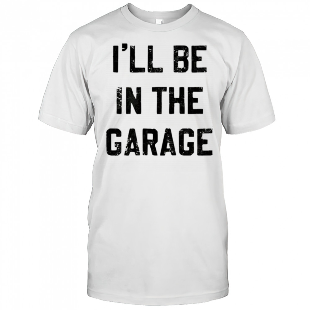 I’ll Be in the Garage shirt