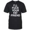 I’ll Fuck Your Fat Friend T-Shirt