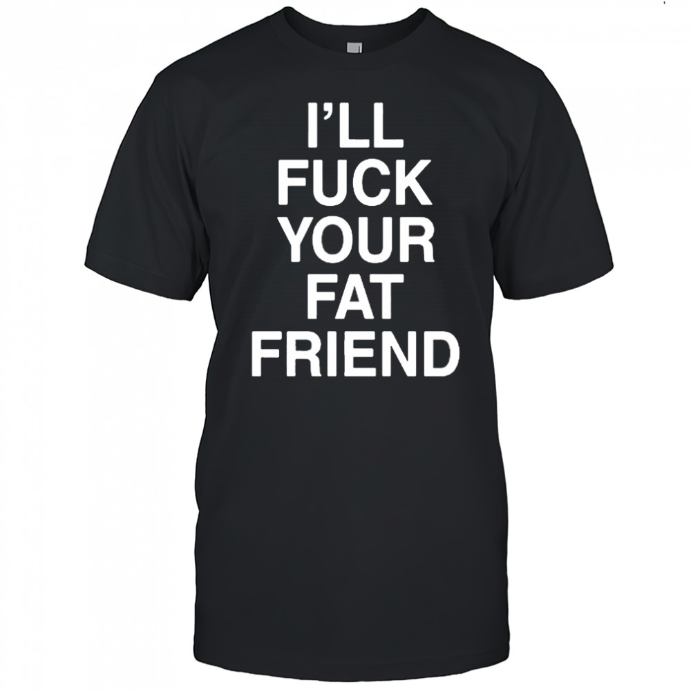 I’ll Fuck Your Fat Friend T-Shirt