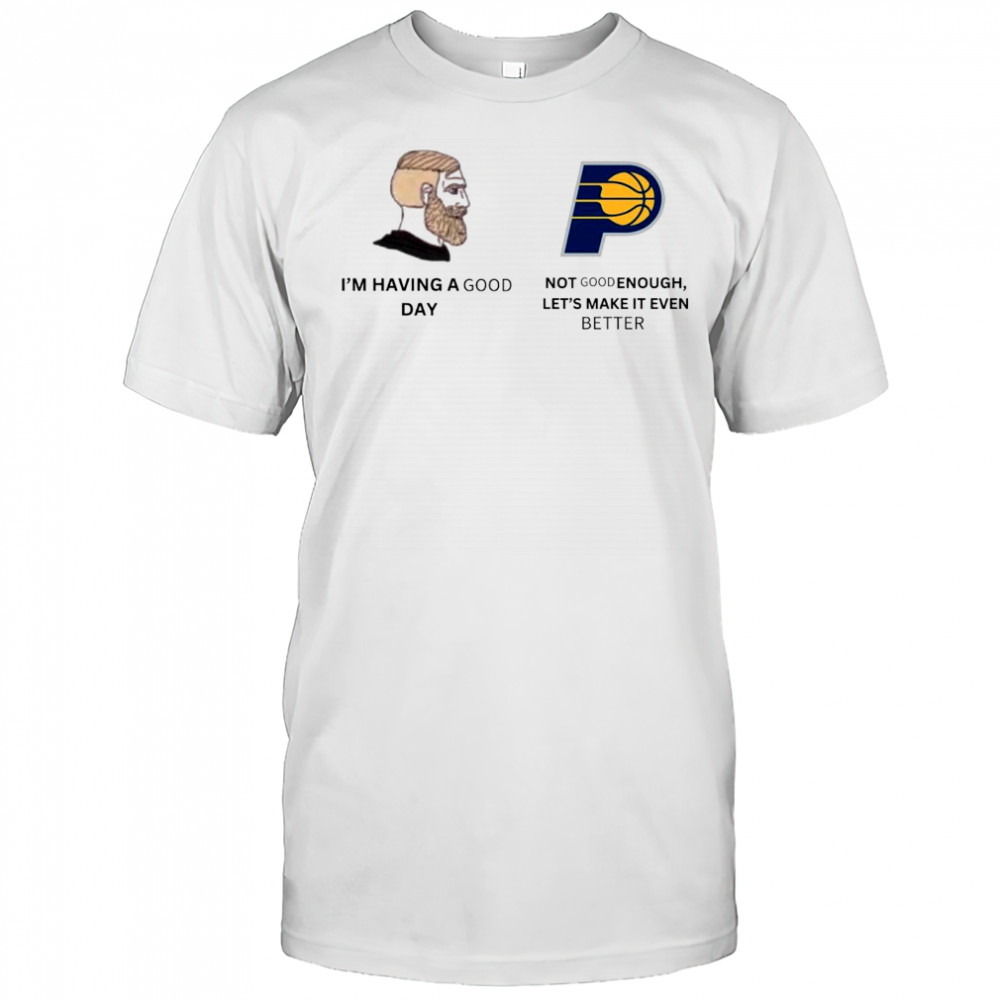 I’m Having A Good Day Not Good Enough Let’s Make It Even Better Indiana Pacers Meme 2025 t-shirt
