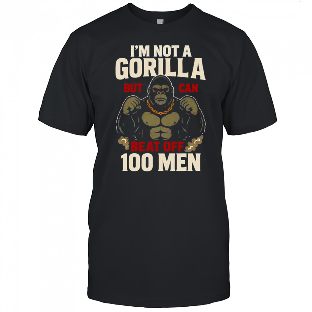 I’m not a Gorilla but I can beat off 100 men shirt
