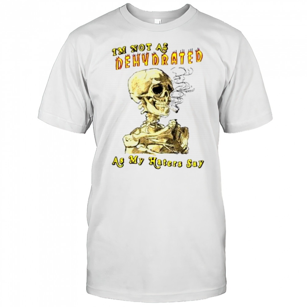 I’m not as dehydrated as my haters say shirt