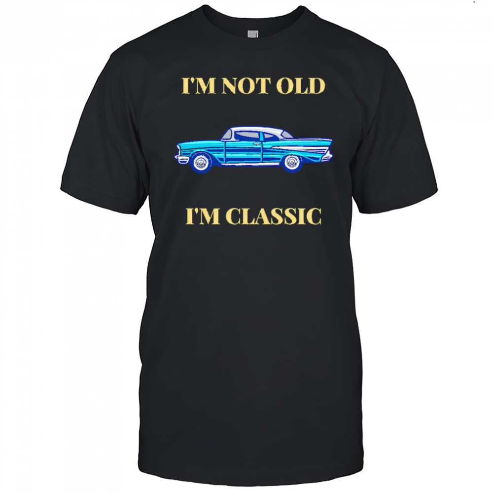 I’m Not Old I’m Classic Car shirt