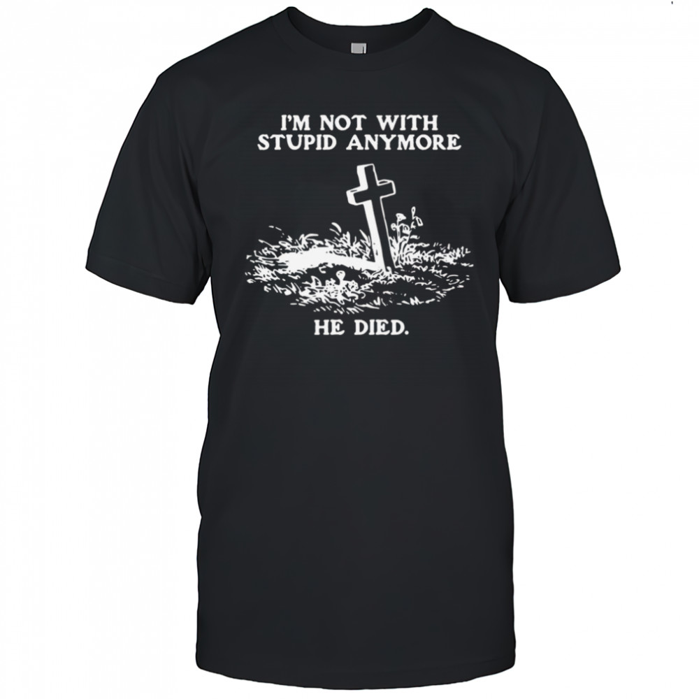I’m Not With Stupid Anymore He Died Shirt