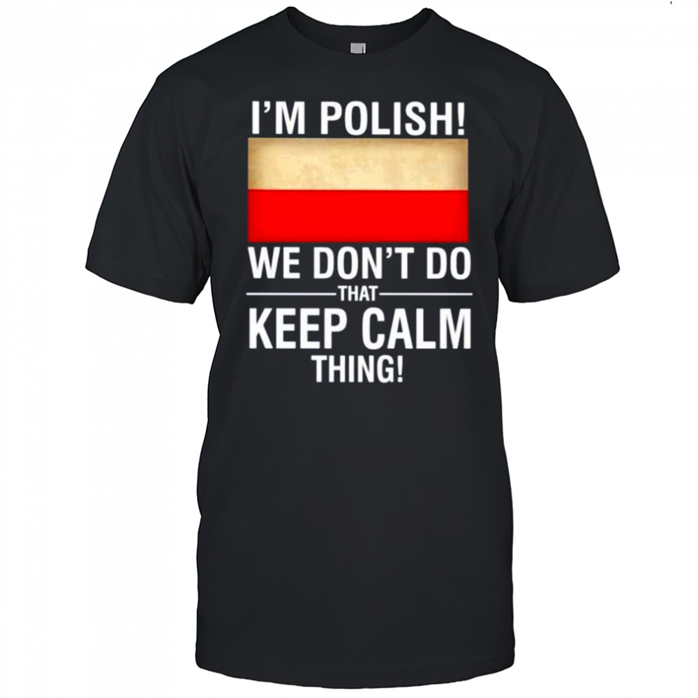 I’m polish we don’t do that keep calm thing shirt
