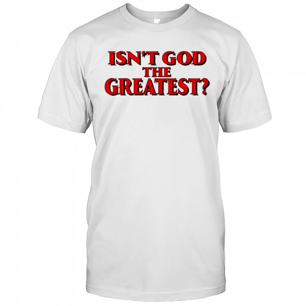 Isn’t god the greatest shirt