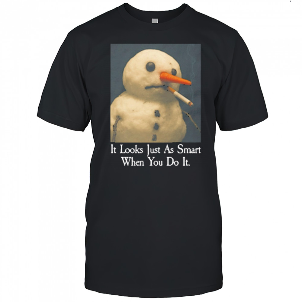 It Looks Just As Smart When You Do It Snowman That Go Hard t-shirt