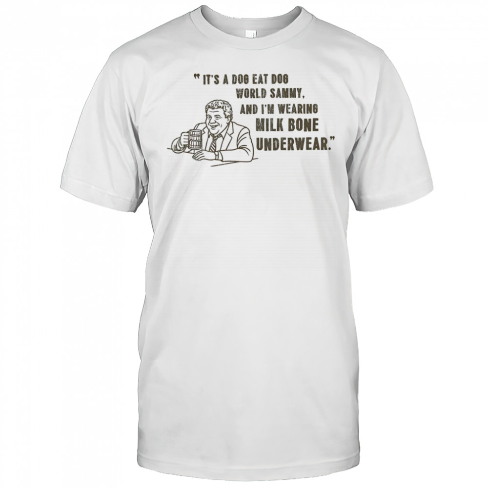 It’s a dog eat dog world Sammy and I’m wearing milk bone underwear shirt