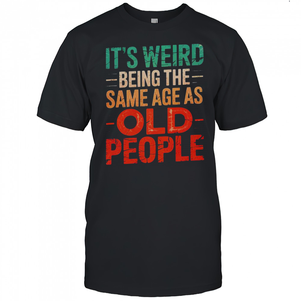 It’s Weird Being The Same Age As Old People T-Shirt