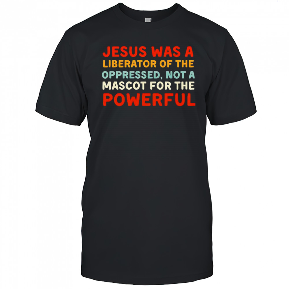 Jesus was a liberator of the oppressed not a mascot for the powerful shirt