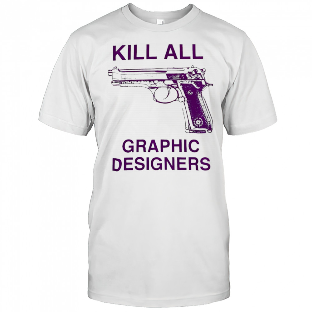Kill all graphic designers shirt
