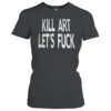 Kill art let’s fuck shirt