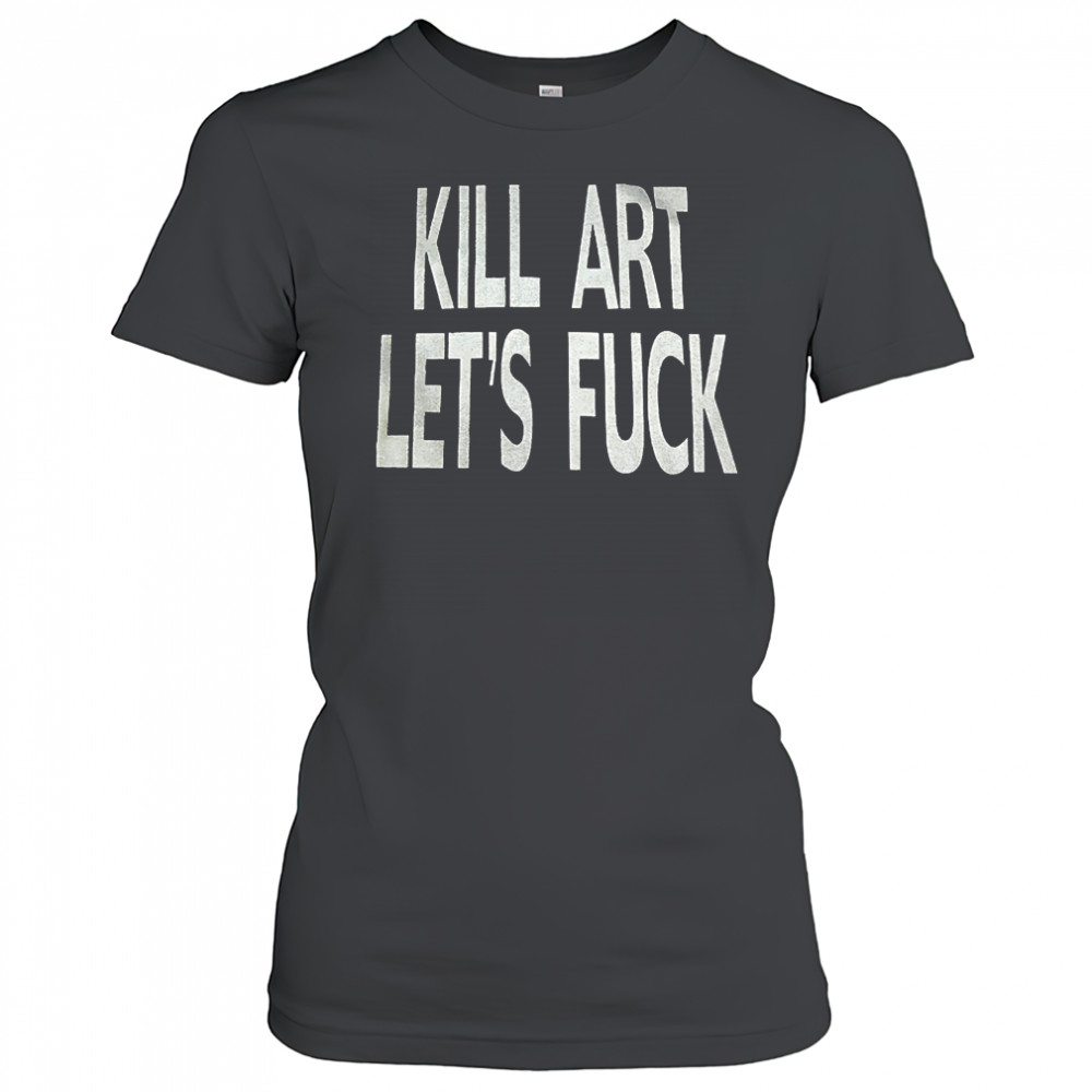 Kill art let’s fuck shirt