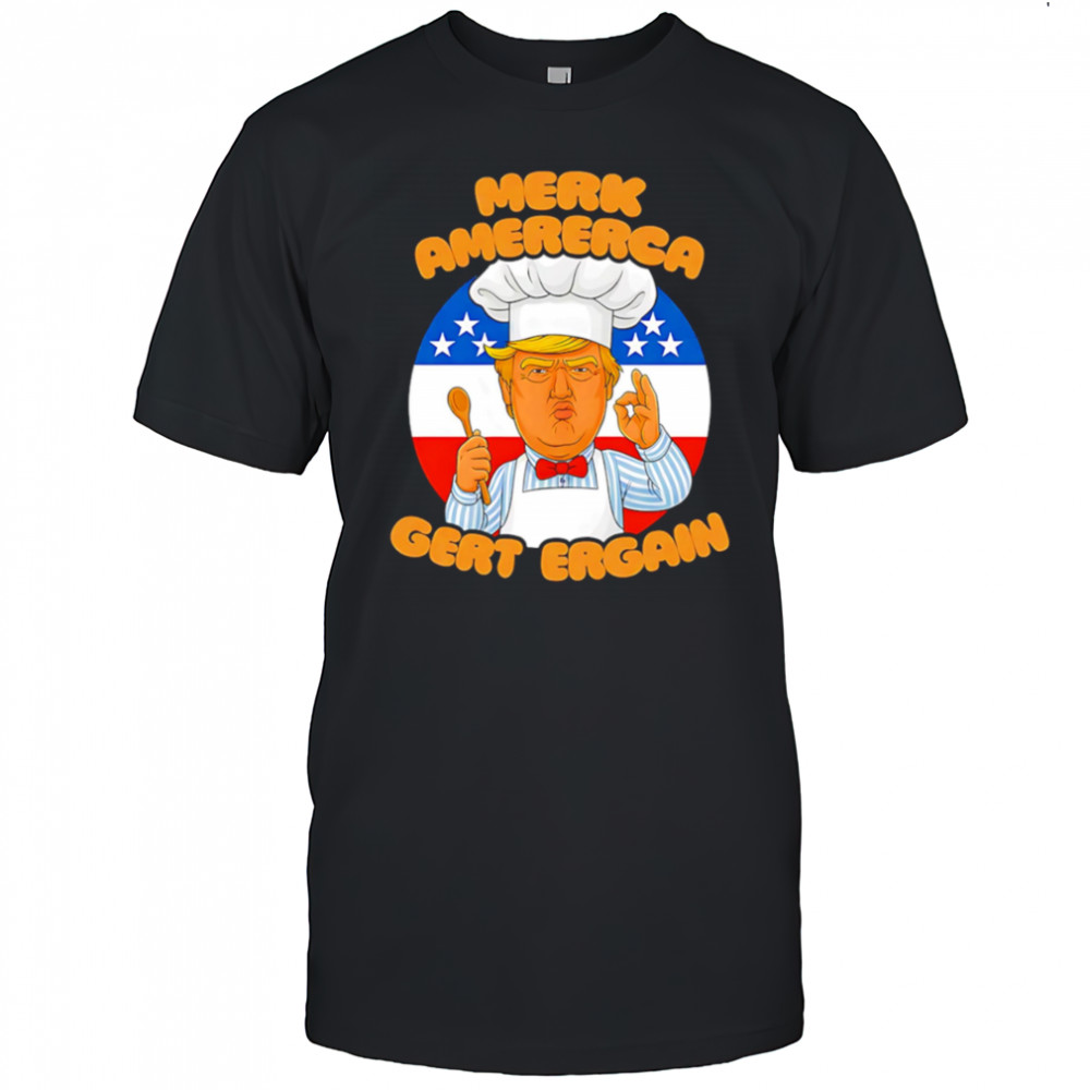 Merk Amererca Gert Ergain chef Trump funny shirt