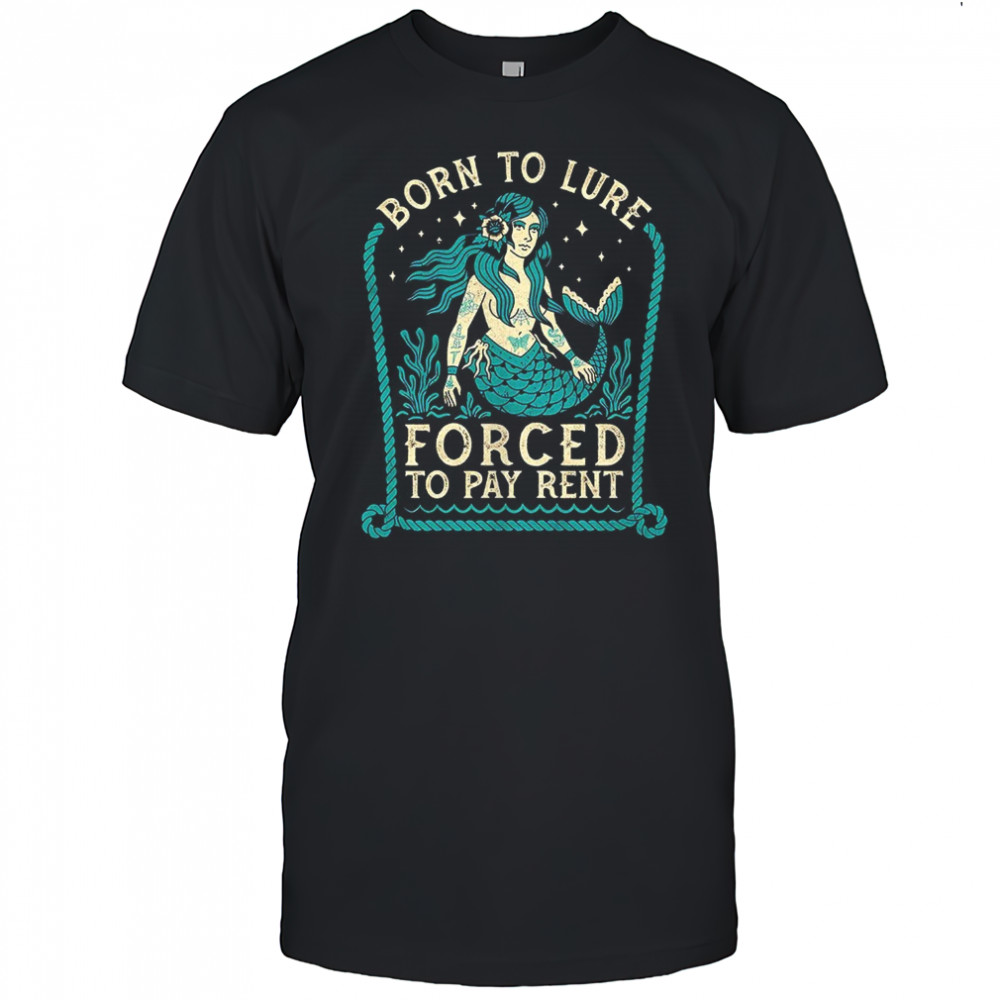 Mermaids born to lure forced to pay rent shirt